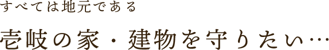 すべては地元である壱岐の家・建物を守りたい…