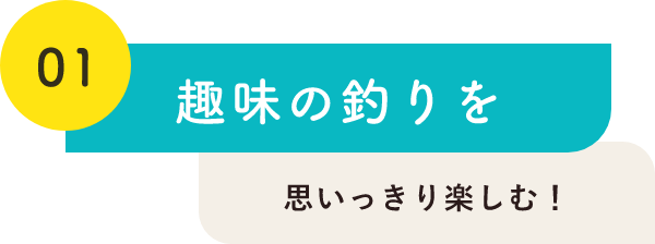 01趣味の釣りを思いっきり楽しむ！