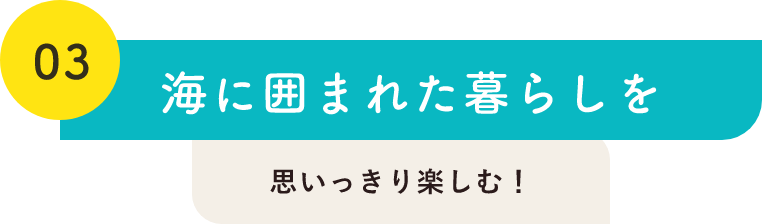 03海に囲まれた暮らしを思いっきり楽しむ！