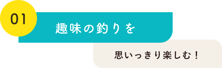 01趣味の釣りを思いっきり楽しむ！