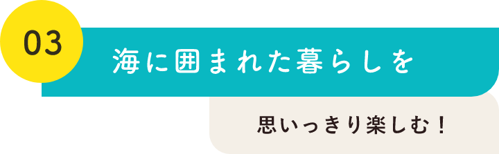 03海に囲まれた暮らしを思いっきり楽しむ！